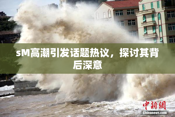sM高潮引发话题热议，探讨其背后深意