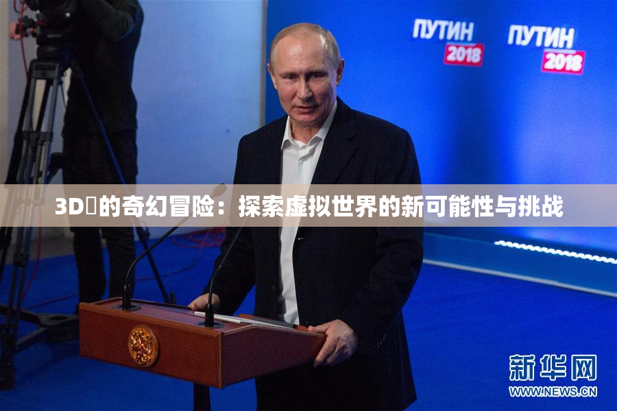 3D姉的奇幻冒险：探索虚拟世界的新可能性与挑战