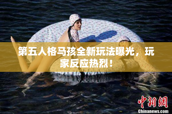 第五人格马孩全新玩法曝光，玩家反应热烈！