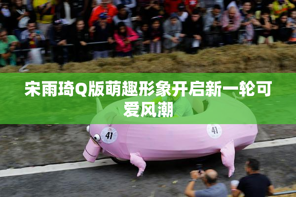 宋雨琦Q版萌趣形象开启新一轮可爱风潮