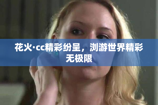 花火·cc精彩纷呈，浏游世界精彩无极限