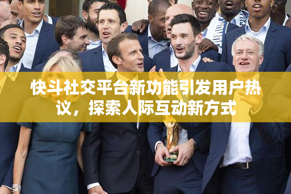 快斗社交平台新功能引发用户热议，探索人际互动新方式
