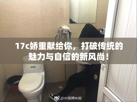 17c娇重献给你，打破传统的魅力与自信的新风尚！