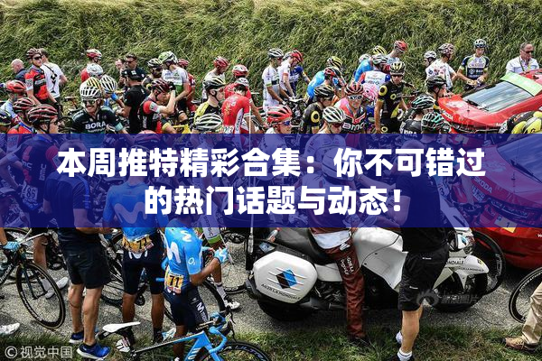 本周推特精彩合集：你不可错过的热门话题与动态！