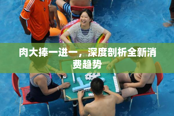 肉大捧一进一，深度剖析全新消费趋势