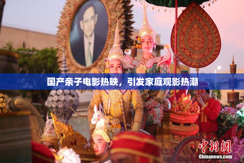 国产亲子电影热映，引发家庭观影热潮