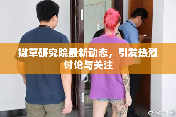 嫩草研究院最新动态，引发热烈讨论与关注