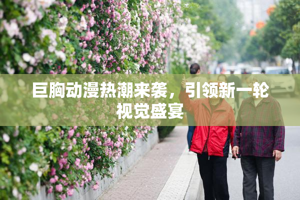 巨胸动漫热潮来袭，引领新一轮视觉盛宴