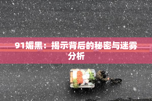 91媚黑：揭示背后的秘密与迷雾分析