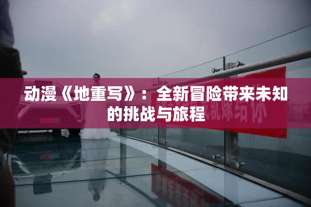 动漫《地重写》：全新冒险带来未知的挑战与旅程