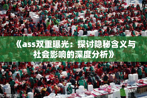 《ass双重曝光：探讨隐秘含义与社会影响的深度分析》