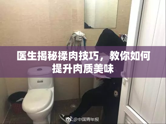 医生揭秘揉肉技巧，教你如何提升肉质美味