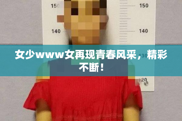 女少www女再现青春风采，精彩不断！
