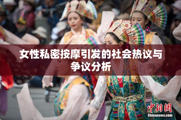 女性私密按摩引发的社会热议与争议分析