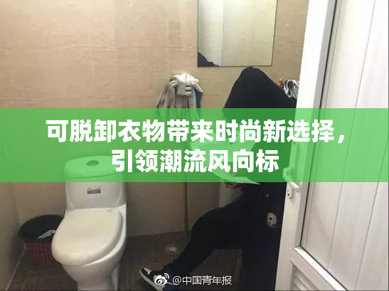 可脱卸衣物带来时尚新选择，引领潮流风向标