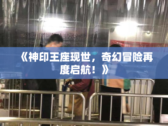 《神印王座现世，奇幻冒险再度启航！》