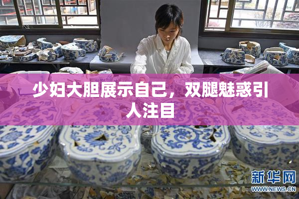 少妇大胆展示自己，双腿魅惑引人注目