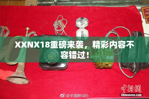 XXNX18重磅来袭，精彩内容不容错过！