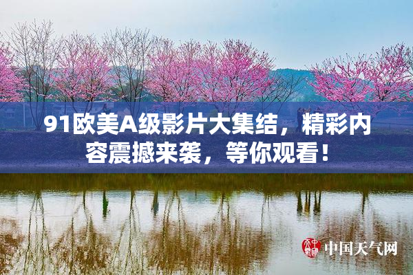 91欧美A级影片大集结，精彩内容震撼来袭，等你观看！