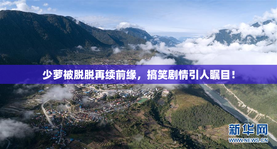 少萝被脱脱再续前缘，搞笑剧情引人瞩目！