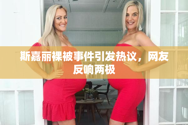 斯嘉丽裸被事件引发热议，网友反响两极