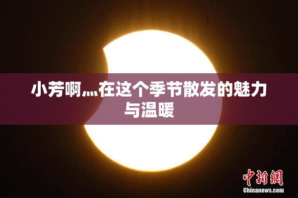 小芳啊灬在这个季节散发的魅力与温暖