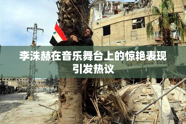 李洙赫在音乐舞台上的惊艳表现引发热议
