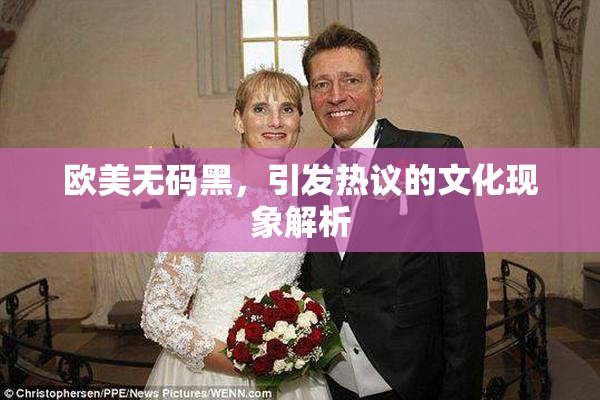 欧美无码黑，引发热议的文化现象解析