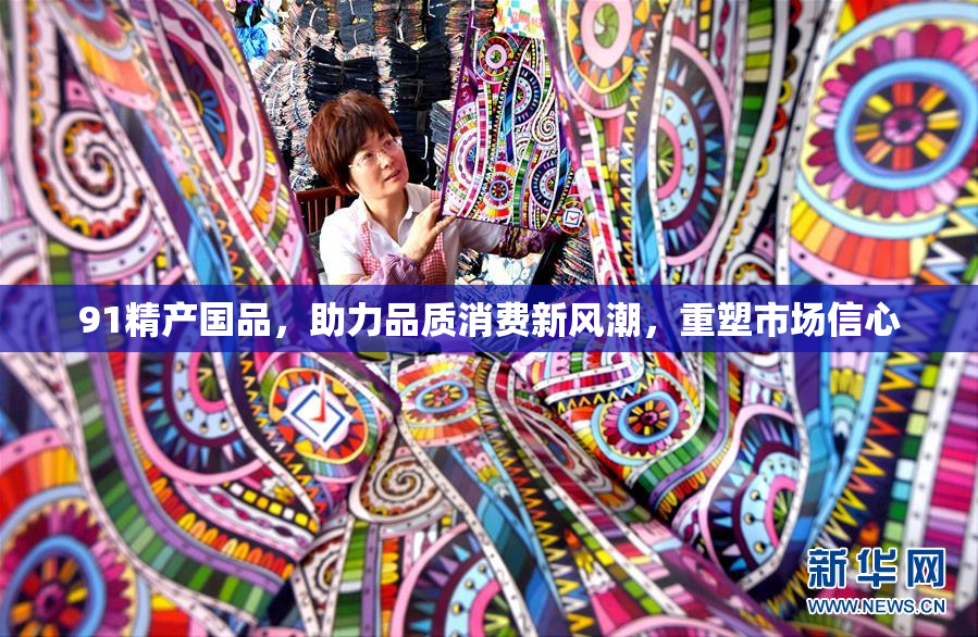91精产国品，助力品质消费新风潮，重塑市场信心