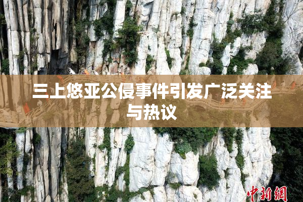 三上悠亚公侵事件引发广泛关注与热议