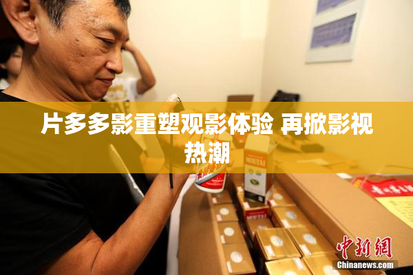 片多多影重塑观影体验 再掀影视热潮