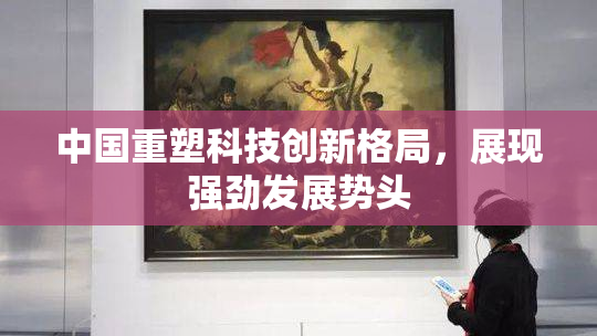 中国重塑科技创新格局，展现强劲发展势头