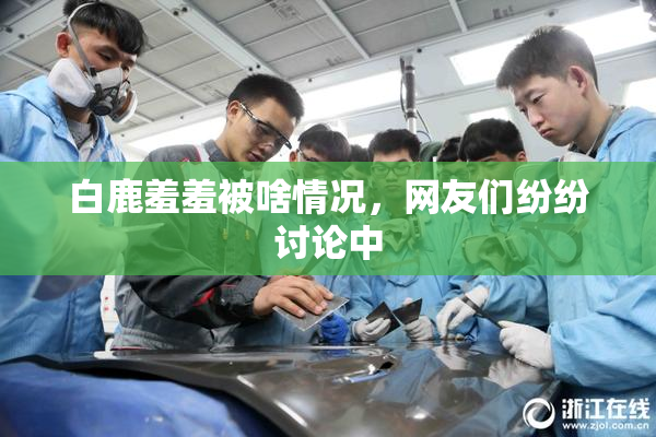 白鹿羞羞被啥情况，网友们纷纷讨论中