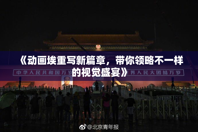 《动画埃重写新篇章，带你领略不一样的视觉盛宴》