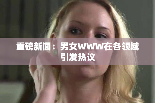 重磅新闻：男女WWW在各领域引发热议