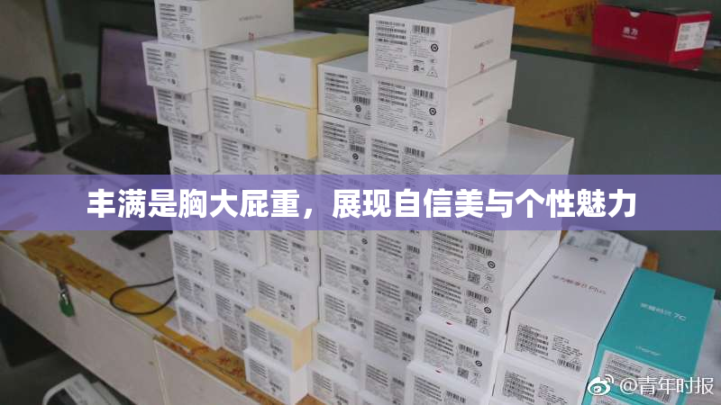 丰满是胸大屁重，展现自信美与个性魅力
