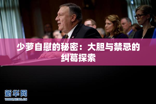 少萝自慰的秘密：大胆与禁忌的纠葛探索