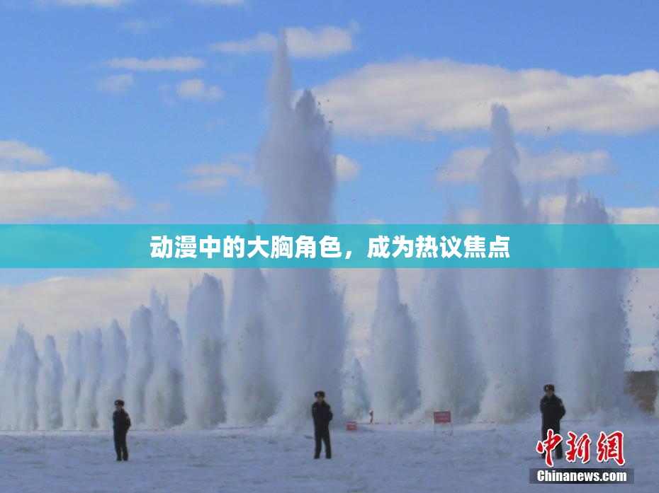 动漫中的大胸角色，成为热议焦点