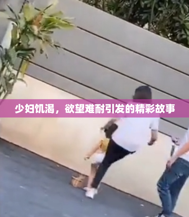 少妇饥渴，欲望难耐引发的精彩故事