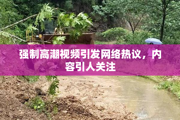 强制高潮视频引发网络热议，内容引人关注