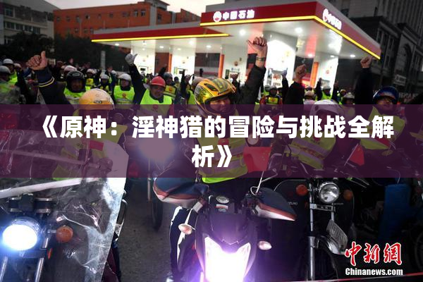 《原神：淫神猎的冒险与挑战全解析》