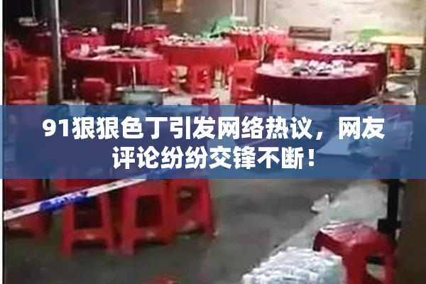 91狠狠色丁引发网络热议，网友评论纷纷交锋不断！