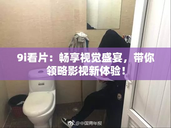 9i看片：畅享视觉盛宴，带你领略影视新体验！