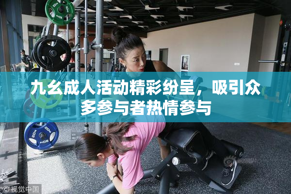 九幺成人活动精彩纷呈，吸引众多参与者热情参与