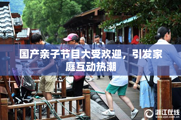 国产亲子节目大受欢迎，引发家庭互动热潮