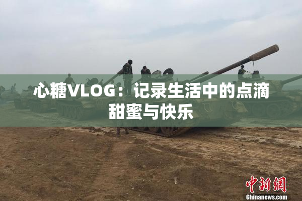 心糖VLOG：记录生活中的点滴甜蜜与快乐