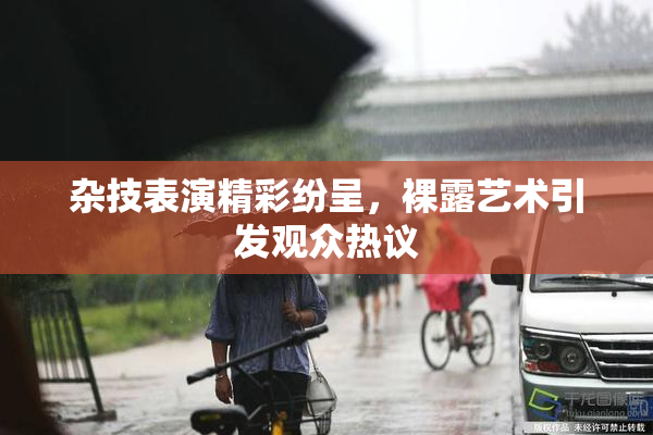 杂技表演精彩纷呈，裸露艺术引发观众热议