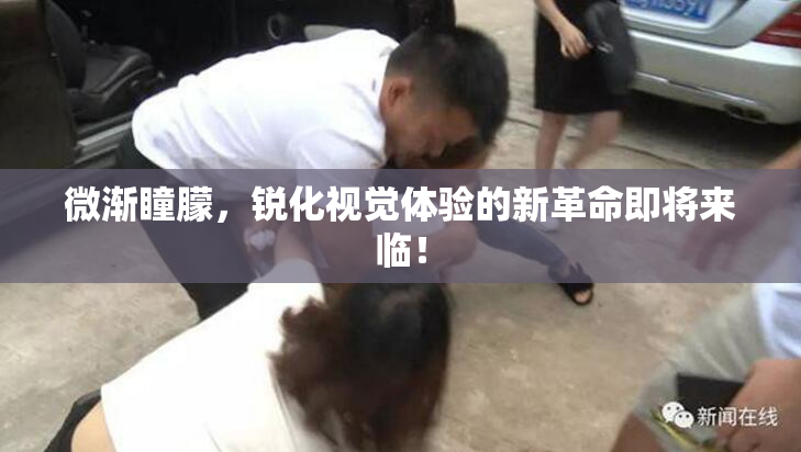 微渐瞳朦，锐化视觉体验的新革命即将来临！