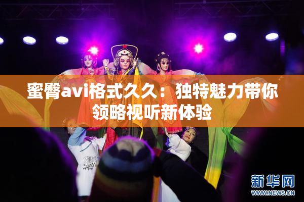 蜜臀avi格式久久：独特魅力带你领略视听新体验
