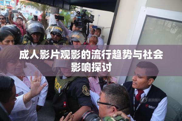成人影片观影的流行趋势与社会影响探讨
